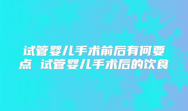 试管婴儿手术前后有何要点 试管婴儿手术后的饮食