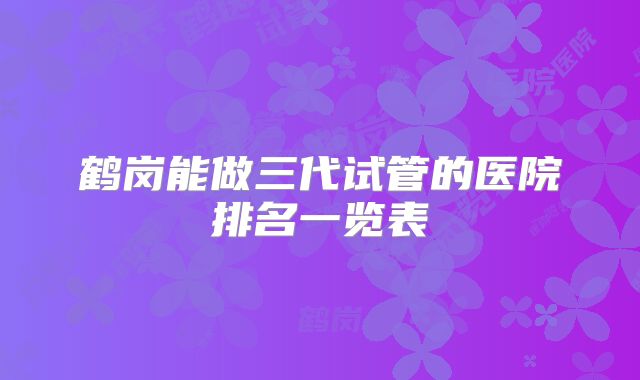 鹤岗能做三代试管的医院排名一览表
