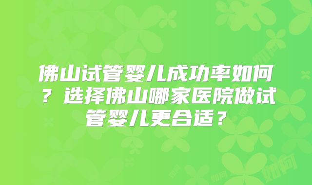 佛山试管婴儿成功率如何?选择佛山哪家医院做试管婴儿更合适?