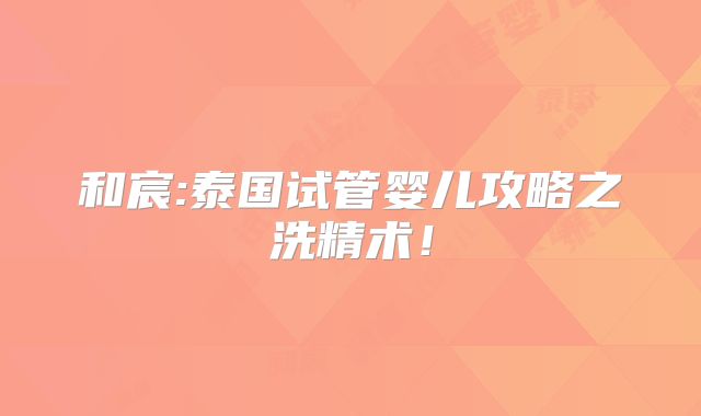 和宸:泰国试管婴儿攻略之洗精术！