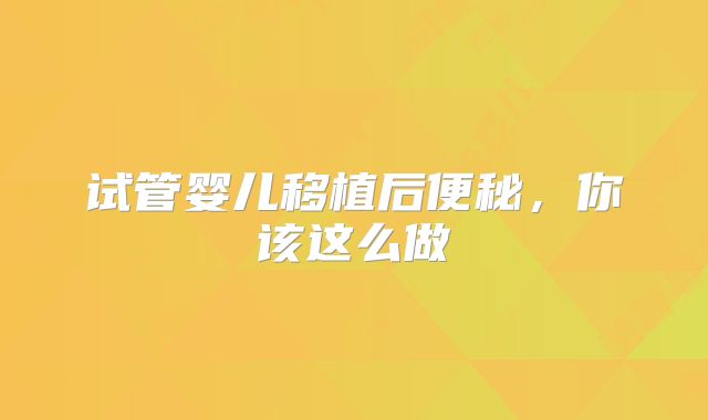 试管婴儿移植后便秘，你该这么做