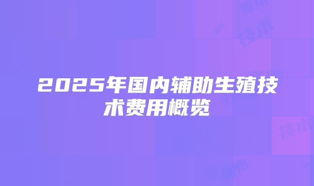 2025年国内辅助生殖技术费用概览