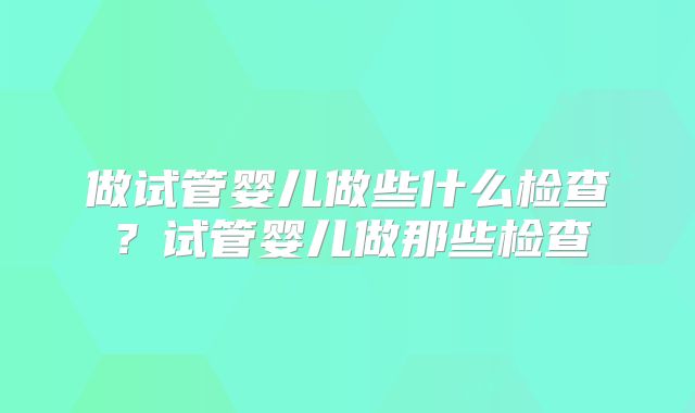 做试管婴儿做些什么检查？试管婴儿做那些检查