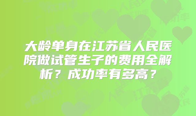 大龄单身在江苏省人民医院做试管生子的费用全解析?成功率有多高?
