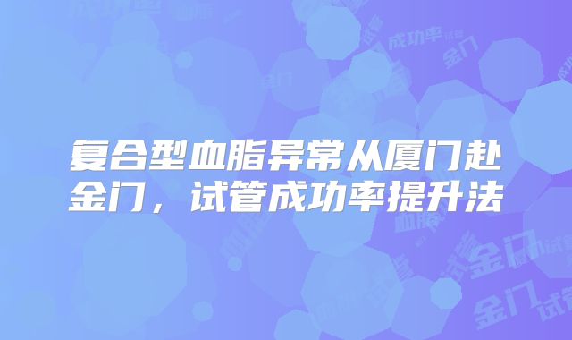 复合型血脂异常从厦门赴金门，试管成功率提升法