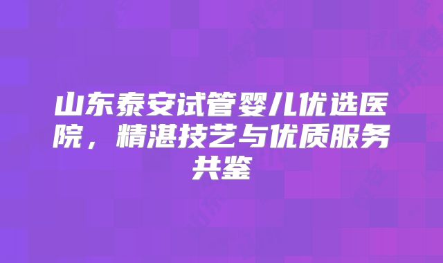 山东泰安试管婴儿优选医院,精湛技艺与优质服务共鉴
