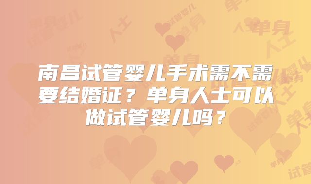 南昌试管婴儿手术需不需要结婚证?单身人士可以做试管婴儿吗?