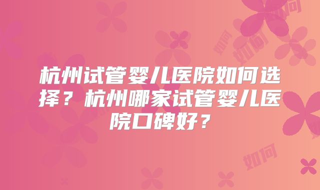 杭州试管婴儿医院如何选择?杭州哪家试管婴儿医院口碑好?