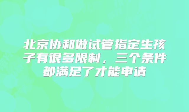 北京协和做试管指定生孩子有很多限制，三个条件都满足了才能申请