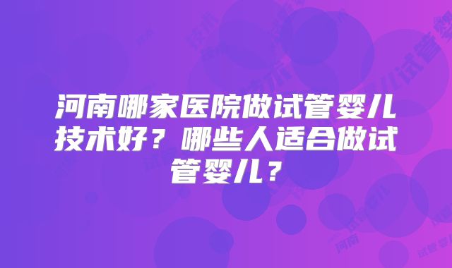 河南哪家医院做试管婴儿技术好？哪些人适合做试管婴儿？