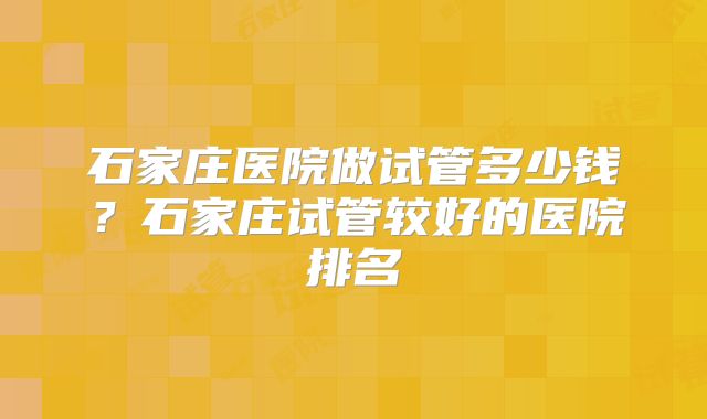 石家庄医院做试管多少钱?石家庄试管较好的医院排名