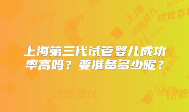 上海第三代试管婴儿成功率高吗?要准备多少呢?