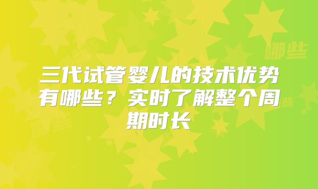 三代试管婴儿的技术优势有哪些？实时了解整个周期时长