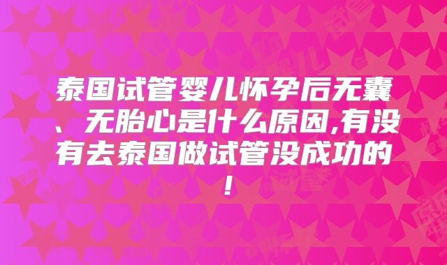 泰国试管婴儿怀孕后无囊、无胎心是什么原因,有没有去泰国做试管没成功的!