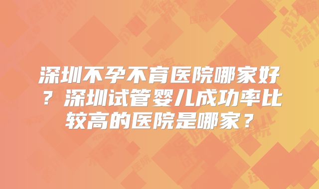 深圳不孕不育医院哪家好？深圳试管婴儿成功率比较高的医院是哪家？