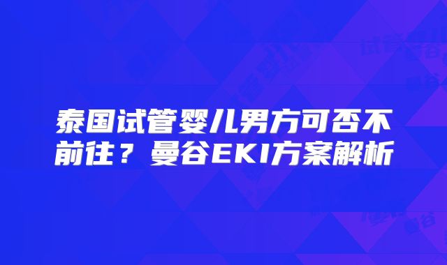 泰国试管婴儿男方可否不前往?曼谷EKI方案解析