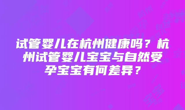试管婴儿在杭州健康吗？杭州试管婴儿宝宝与自然受孕宝宝有何差异？