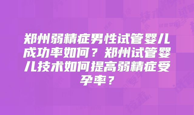 郑州弱精症男性试管婴儿成功率如何?郑州试管婴儿技术如何提高弱精症受孕率?
