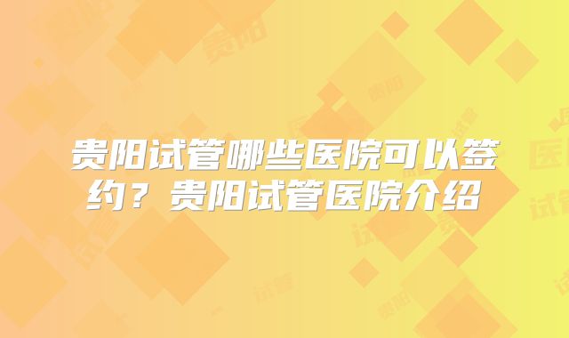 贵阳试管哪些医院可以签约?贵阳试管医院介绍