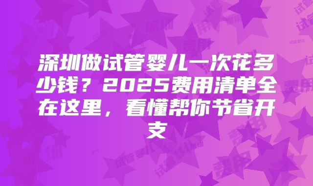 深圳做试管婴儿一次花多少钱?2025费用清单全在这里,看懂帮你节省开支