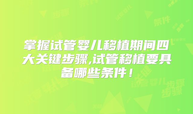 掌握试管婴儿移植期间四大关键步骤,试管移植要具备哪些条件！