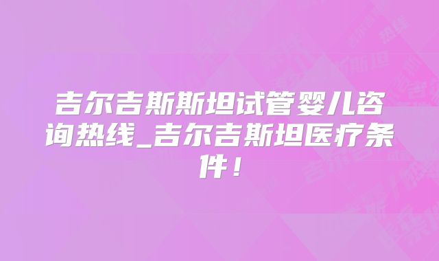 吉尔吉斯斯坦试管婴儿咨询热线_吉尔吉斯坦医疗条件！