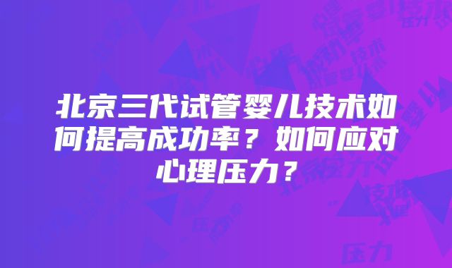 北京三代试管婴儿技术如何提高成功率？如何应对心理压力？