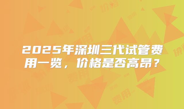 2025年深圳三代试管费用一览,价格是否高昂?