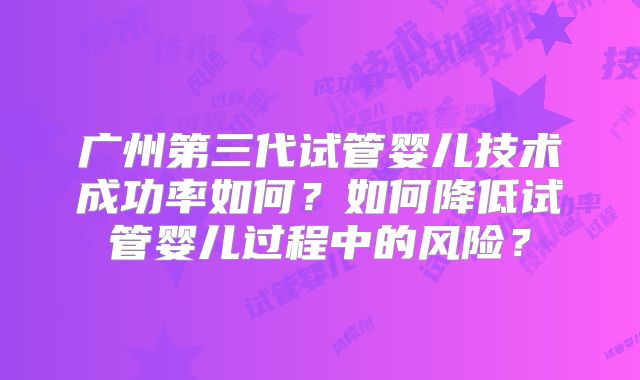 广州第三代试管婴儿技术成功率如何？如何降低试管婴儿过程中的风险？
