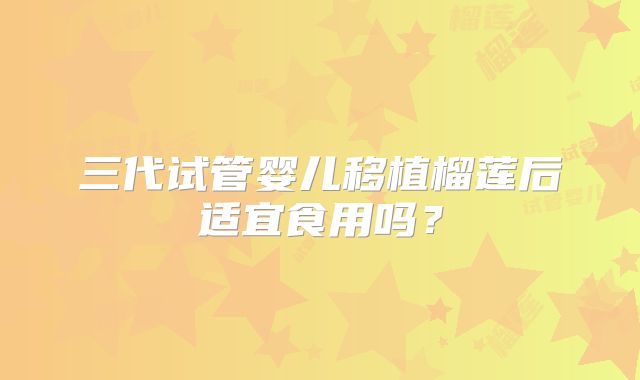 三代试管婴儿移植榴莲后适宜食用吗?