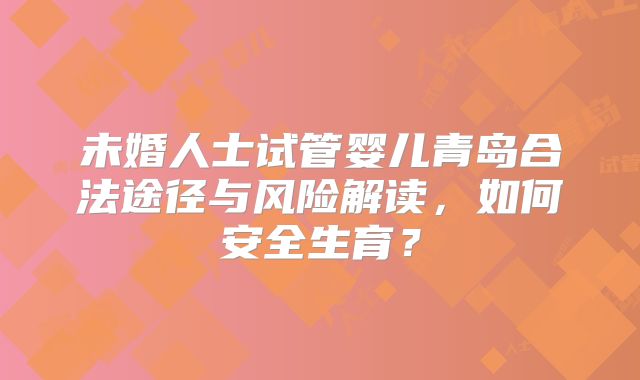 未婚人士试管婴儿青岛合法途径与风险解读,如何安全生育?
