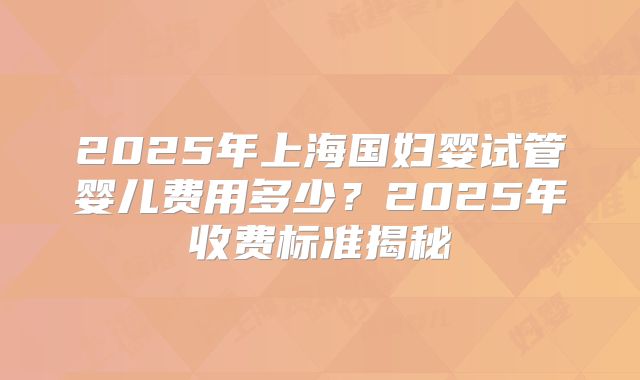 2025年上海国妇婴试管婴儿费用多少？2025年收费标准揭秘