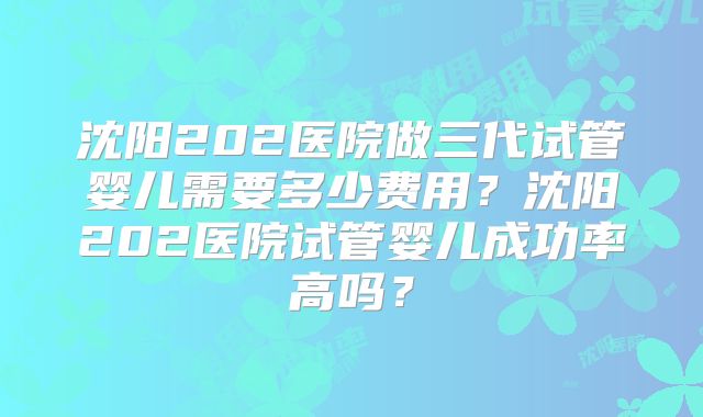 沈阳202医院做三代试管婴儿需要多少费用？沈阳202医院试管婴儿成功率高吗？