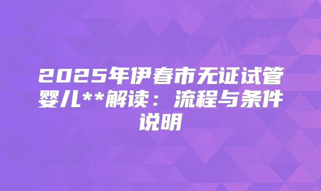 2025年伊春市无证试管婴儿**解读:流程与条件说明