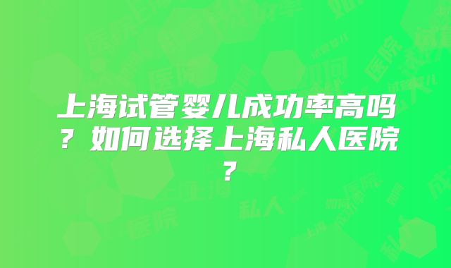 上海试管婴儿成功率高吗?如何选择上海私人医院?