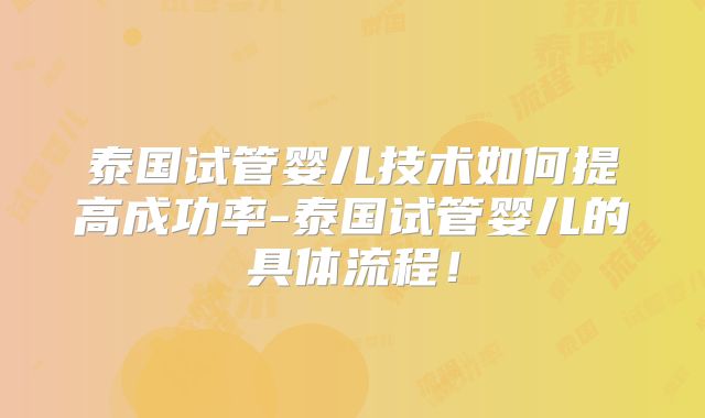 泰国试管婴儿技术如何提高成功率-泰国试管婴儿的具体流程！