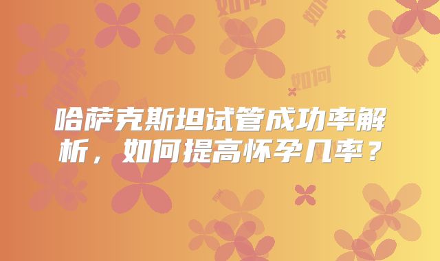 哈萨克斯坦试管成功率解析,如何提高怀孕几率?