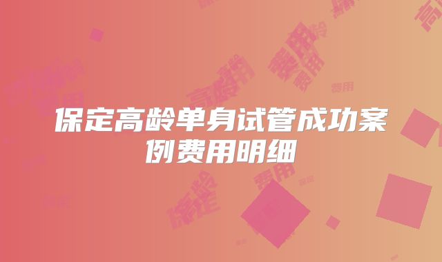 保定高龄单身试管成功案例费用明细