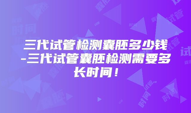 三代试管检测囊胚多少钱-三代试管囊胚检测需要多长时间！