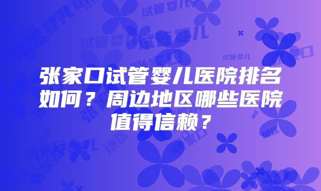 张家口试管婴儿医院排名如何?周边地区哪些医院值得信赖?