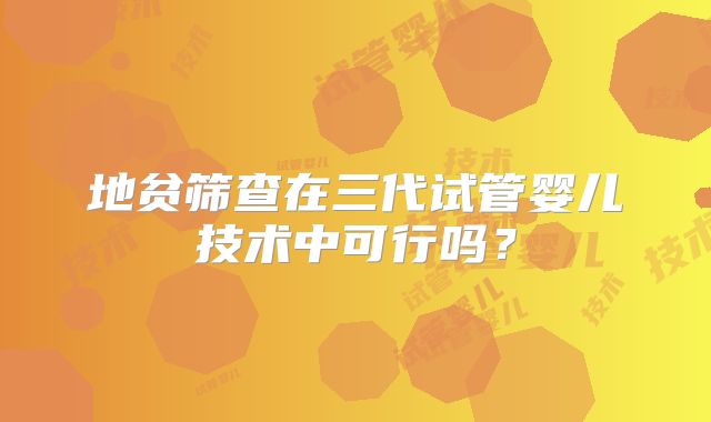 地贫筛查在三代试管婴儿技术中可行吗？