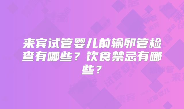 来宾试管婴儿前输卵管检查有哪些？饮食禁忌有哪些？