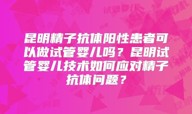 昆明精子抗体阳性患者可以做试管婴儿吗?昆明试管婴儿技术如何应对精子抗体问题?