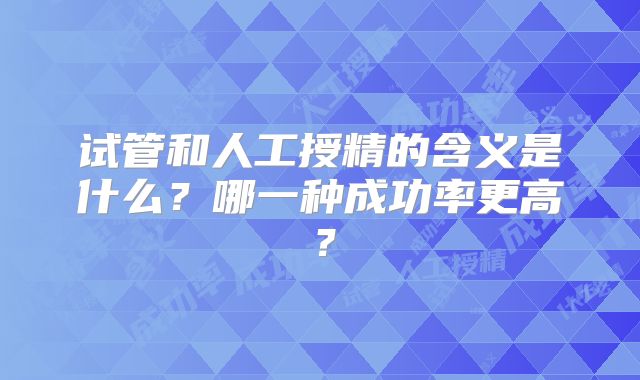 试管和人工授精的含义是什么？哪一种成功率更高？