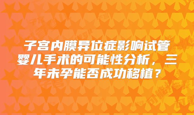 子宫内膜异位症影响试管婴儿手术的可能性分析,三年未孕能否成功移植?