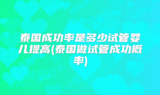 泰国成功率是多少试管婴儿提高(泰国做试管成功概率)