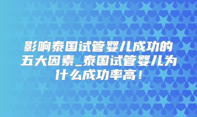 影响泰国试管婴儿成功的五大因素_泰国试管婴儿为什么成功率高!