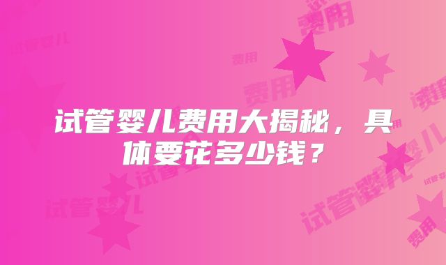 试管婴儿费用大揭秘,具体要花多少钱?