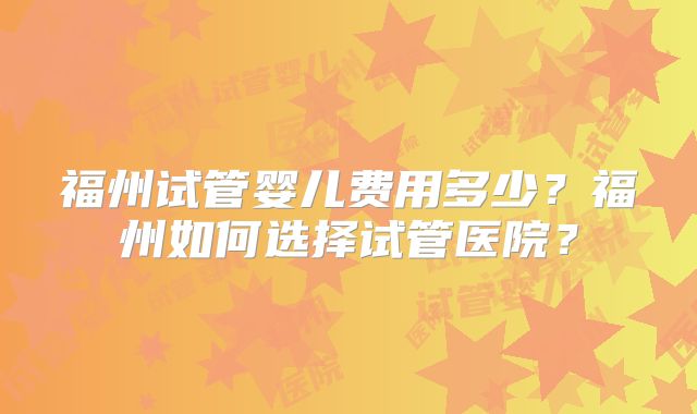 福州试管婴儿费用多少？福州如何选择试管医院？