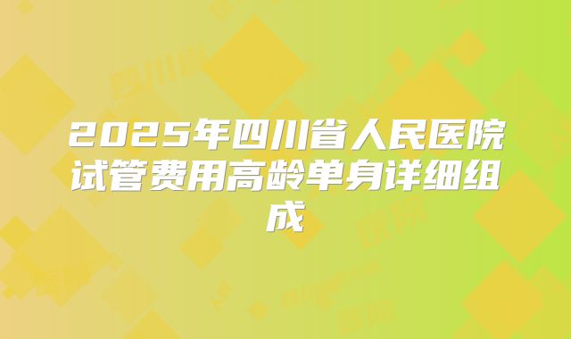 2025年四川省人民医院试管费用高龄单身详细组成